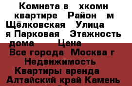 Комната в 2-хкомн.квартире › Район ­ м.Щёлковская › Улица ­ 13-я Парковая › Этажность дома ­ 5 › Цена ­ 15 000 - Все города, Москва г. Недвижимость » Квартиры аренда   . Алтайский край,Камень-на-Оби г.